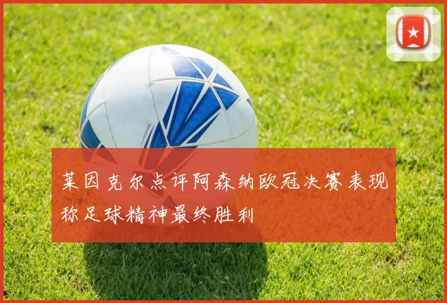 莱因克尔点评阿森纳欧冠决赛表现称足球精神最终胜利