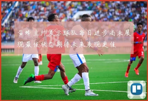 黄蜂主帅表示球队每日进步尚未展现最佳状态期待未来表现更佳