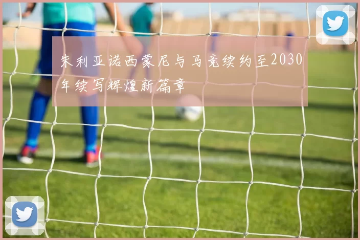 朱利亚诺西蒙尼与马竞续约至2030年续写辉煌新篇章