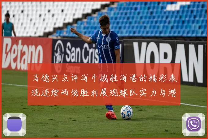 马德兴点评海牛战胜海港的精彩表现连续两场胜利展现球队实力与潜力