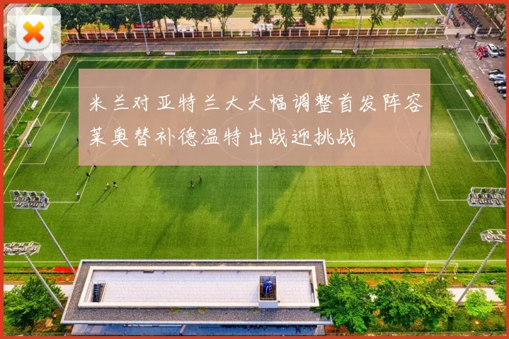 米兰对亚特兰大大幅调整首发阵容莱奥替补德温特出战迎挑战