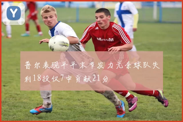 普尔表现平平末节发力无奈球队失利18投仅7中贡献21分