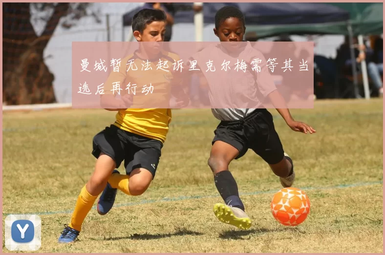 曼城暂无法起诉里克尔梅需等其当选后再行动