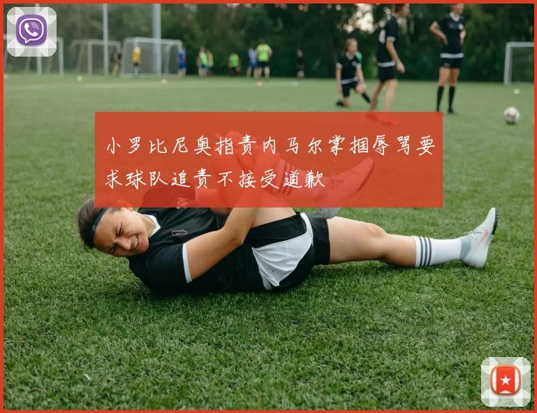 小罗比尼奥指责内马尔掌掴辱骂要求球队追责不接受道歉