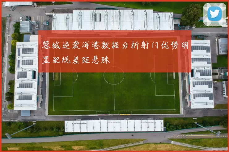 蓉城逆袭海港数据分析射门优势明显犯规差距悬殊