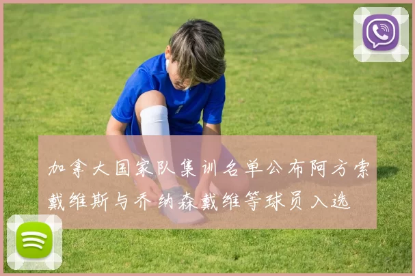加拿大国家队集训名单公布阿方索戴维斯与乔纳森戴维等球员入选