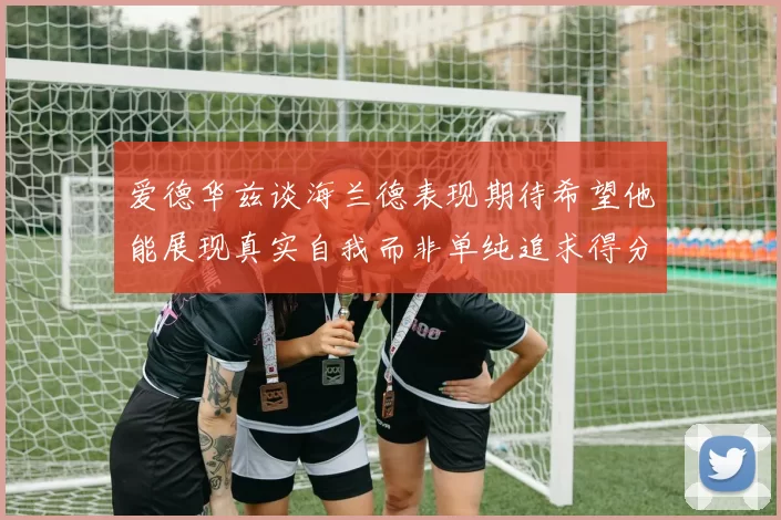 爱德华兹谈海兰德表现期待希望他能展现真实自我而非单纯追求得分