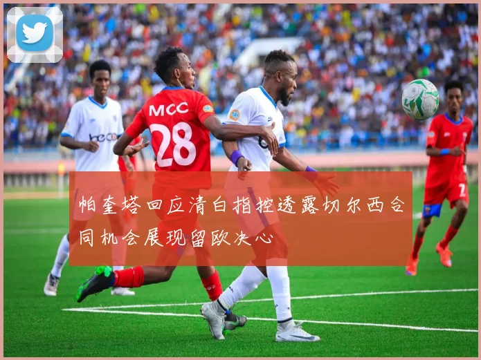 帕奎塔回应清白指控透露切尔西合同机会展现留欧决心
