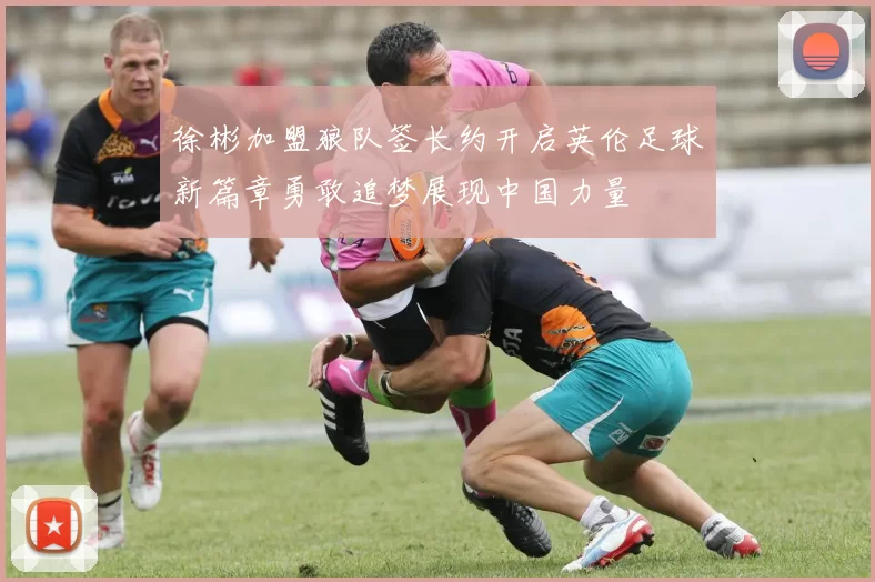徐彬加盟狼队签长约开启英伦足球新篇章勇敢追梦展现中国力量