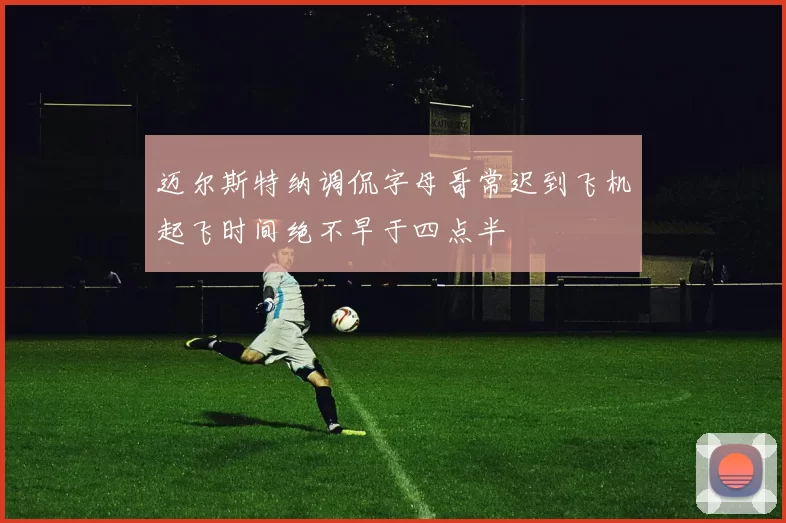 迈尔斯特纳调侃字母哥常迟到飞机起飞时间绝不早于四点半
