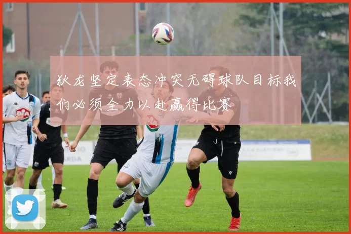 狄龙坚定表态冲突无碍球队目标我们必须全力以赴赢得比赛