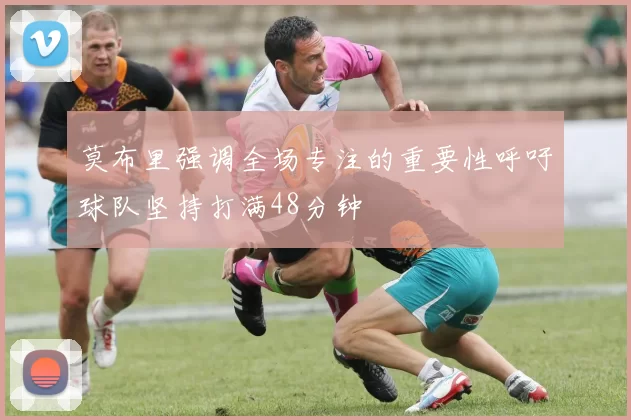 莫布里强调全场专注的重要性呼吁球队坚持打满48分钟