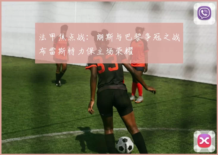 法甲焦点战：朗斯与巴黎争冠之战布雷斯特力保主场荣耀