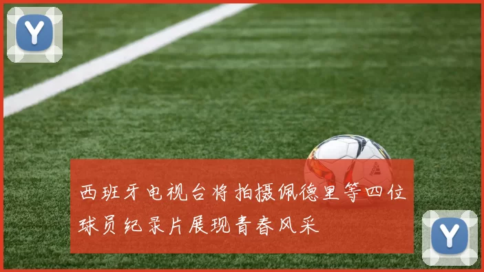 西班牙电视台将拍摄佩德里等四位球员纪录片展现青春风采